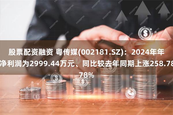 股票配资融资 粤传媒(002181.SZ)：2024年年报净利润为2999.44万元、同比较去年同期上涨258.78%