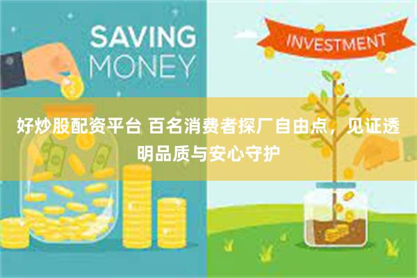 好炒股配资平台 百名消费者探厂自由点，见证透明品质与安心守护