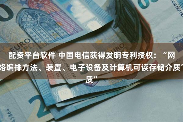 配资平台软件 中国电信获得发明专利授权：“网络编排方法、装置、电子设备及计算机可读存储介质”