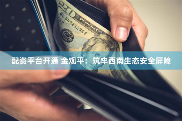 配资平台开通 金观平：筑牢西南生态安全屏障