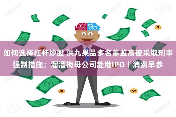 如何选择杠杆炒股 洪九果品多名董监高被采取刑事强制措施；溜溜梅母公司赴港IPO｜消费早参