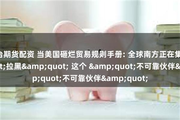 烟台期货配资 当美国砸烂贸易规则手册: 全球南方正在集体 &quot;拉黑&quot; 这个 &quot;不可靠伙伴&quot;