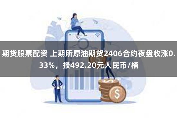 期货股票配资 上期所原油期货2406合约夜盘收涨0.33%，报492.20元人民币/桶