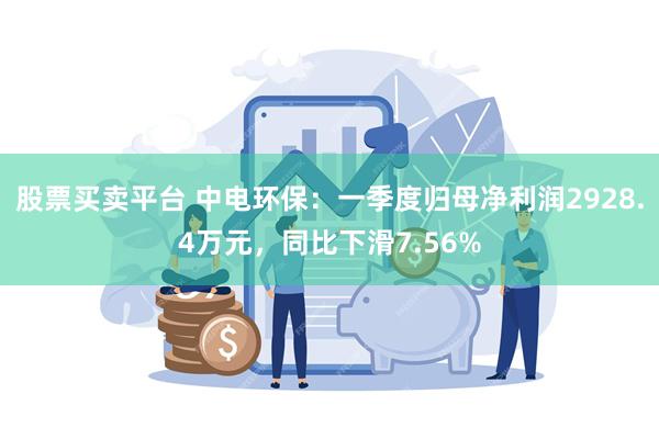 股票买卖平台 中电环保：一季度归母净利润2928.4万元，同比下滑7.56%