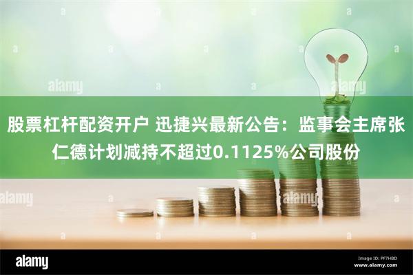 股票杠杆配资开户 迅捷兴最新公告：监事会主席张仁德计划减持不超过0.1125%公司股份