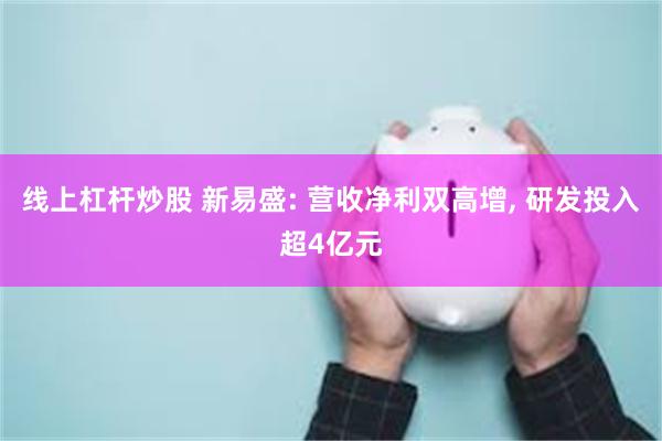 线上杠杆炒股 新易盛: 营收净利双高增, 研发投入超4亿元