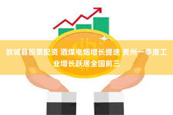 故城县股票配资 酒煤电烟增长提速 贵州一季度工业增长跃居全国前三