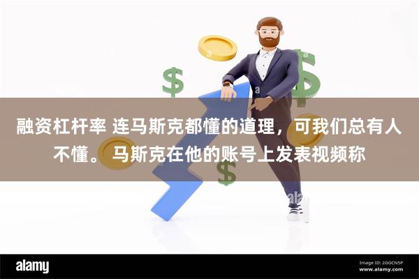 融资杠杆率 连马斯克都懂的道理，可我们总有人不懂。 马斯克在他的账号上发表视频称