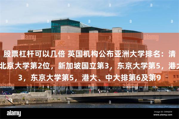股票杠杆可以几倍 英国机构公布亚洲大学排名：清华大学蝉联第1位，北京大学第2位，新加坡国立第3，东京大学第5，港大、中大排第6及第9
