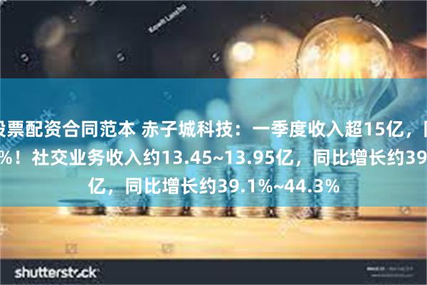 股票配资合同范本 赤子城科技：一季度收入超15亿，同比增长超40%！社交业务收入约13.45~13.95亿，同比增长约39.1%~44.3%