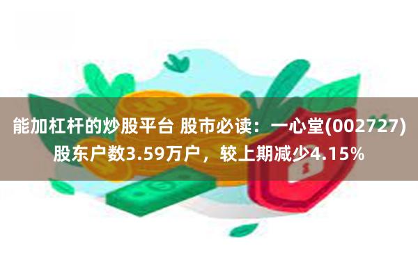 能加杠杆的炒股平台 股市必读：一心堂(002727)股东户数3.59万户，较上期减少4.15%