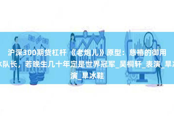 沪深300期货杠杆 《老炮儿》原型：慈禧的御用滑冰队长，若晚生几十年定是世界冠军_吴桐轩_表演_旱冰鞋