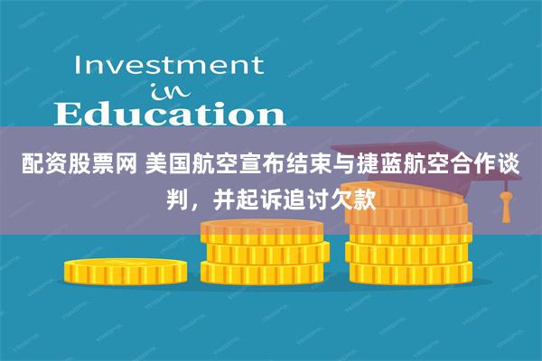 配资股票网 美国航空宣布结束与捷蓝航空合作谈判，并起诉追讨欠款