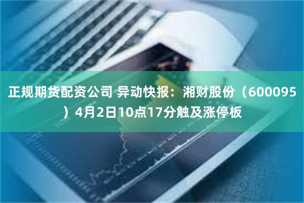 正规期货配资公司 异动快报：湘财股份（600095）4月2日10点17分触及涨停板