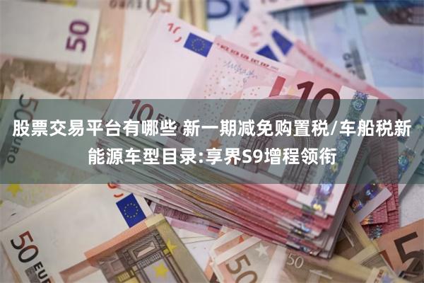 股票交易平台有哪些 新一期减免购置税/车船税新能源车型目录:享界S9增程领衔