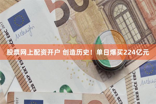 股票网上配资开户 创造历史！单日爆买224亿元