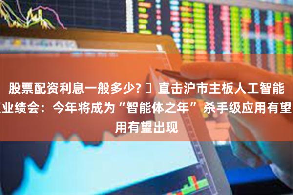 股票配资利息一般多少? ​直击沪市主板人工智能专题业绩会：今年将成为“智能体之年” 杀手级应用有望出现