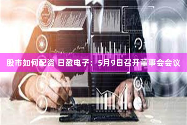 股市如何配资 日盈电子：5月9日召开董事会会议