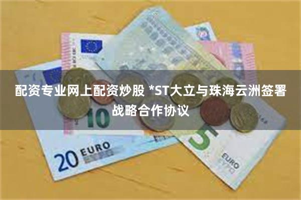 配资专业网上配资炒股 *ST大立与珠海云洲签署战略合作协议