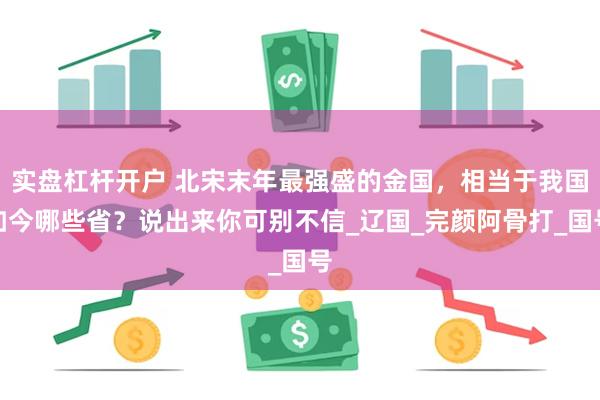实盘杠杆开户 北宋末年最强盛的金国，相当于我国如今哪些省？说出来你可别不信_辽国_完颜阿骨打_国号