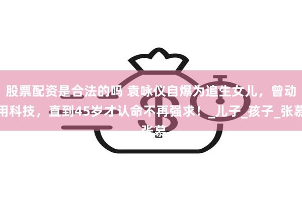 股票配资是合法的吗 袁咏仪自爆为追生女儿，曾动用科技，直到45岁才认命不再强求！_儿子_孩子_张慕