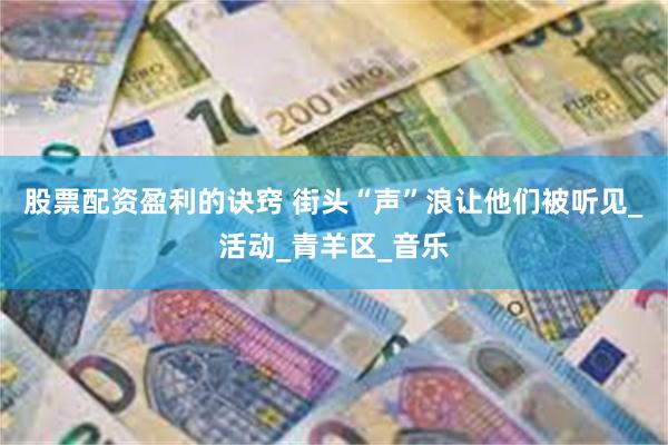 股票配资盈利的诀窍 街头“声”浪让他们被听见_活动_青羊区_音乐