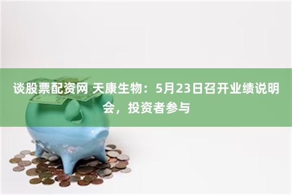 谈股票配资网 天康生物：5月23日召开业绩说明会，投资者参与