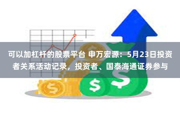 可以加杠杆的股票平台 申万宏源：5月23日投资者关系活动记录，投资者、国泰海通证券参与