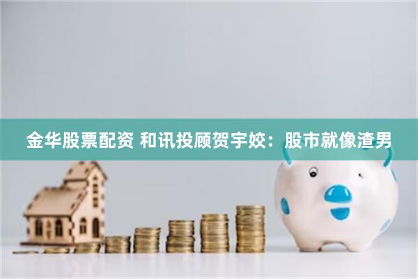 金华股票配资 和讯投顾贺宇姣：股市就像渣男