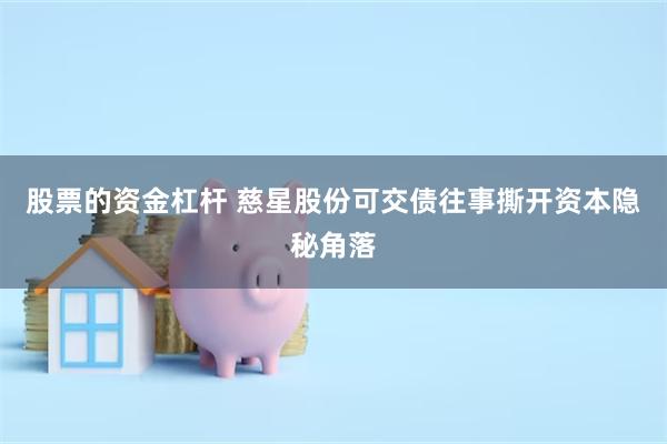 股票的资金杠杆 慈星股份可交债往事撕开资本隐秘角落