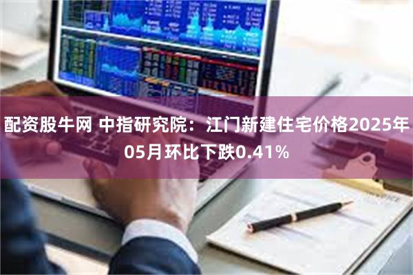 配资股牛网 中指研究院：江门新建住宅价格2025年05月环比下跌0.41%