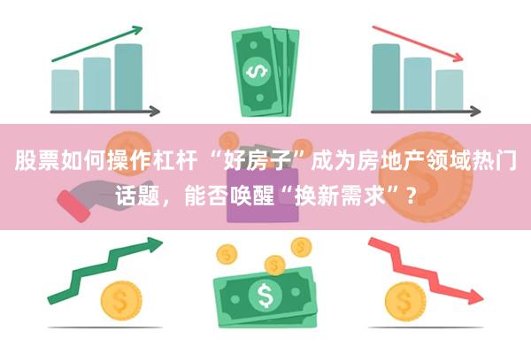 股票如何操作杠杆 “好房子”成为房地产领域热门话题，能否唤醒“换新需求”？