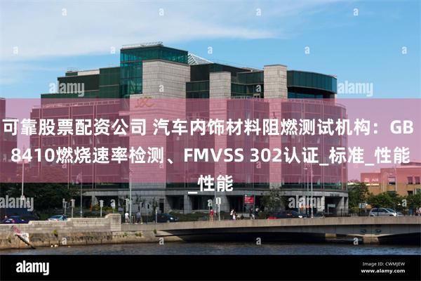 可靠股票配资公司 汽车内饰材料阻燃测试机构：GB 8410燃烧速率检测、FMVSS 302认证_标准_性能