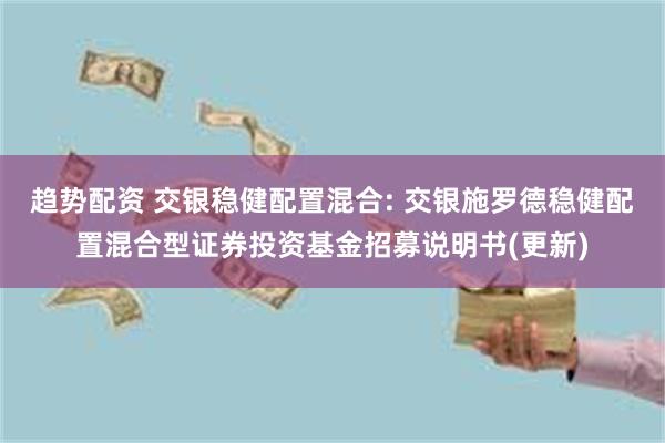 趋势配资 交银稳健配置混合: 交银施罗德稳健配置混合型证券投资基金招募说明书(更新)