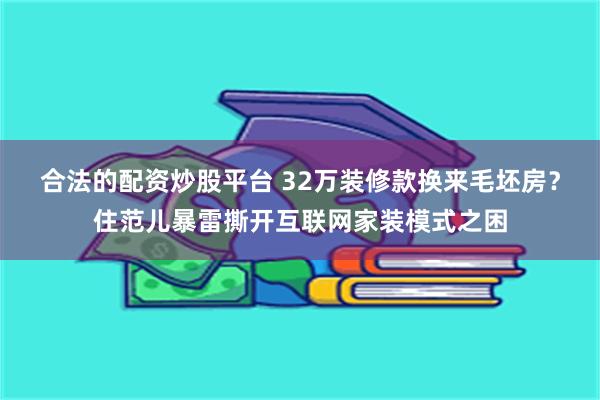 合法的配资炒股平台 32万装修款换来毛坯房？住范儿暴雷撕开互联网家装模式之困
