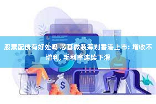 股票配债有好处吗 芯碁微装筹划香港上市: 增收不增利, 毛利率连续下滑