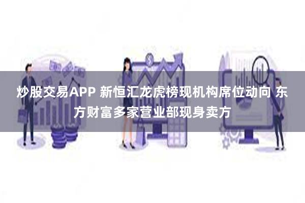 炒股交易APP 新恒汇龙虎榜现机构席位动向 东方财富多家营业部现身卖方