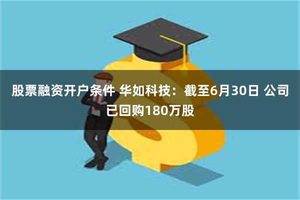 股票融资开户条件 华如科技：截至6月30日 公司已回购180万股