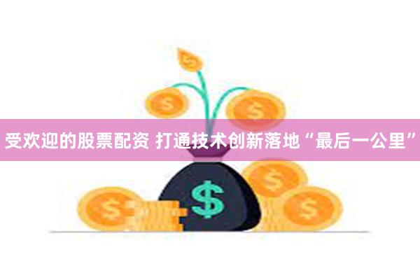 受欢迎的股票配资 打通技术创新落地“最后一公里”