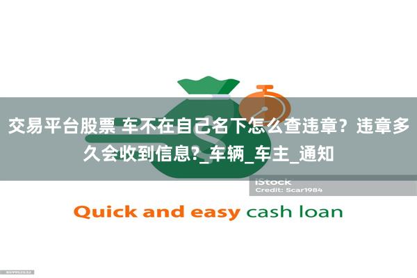 交易平台股票 车不在自己名下怎么查违章？违章多久会收到信息?_车辆_车主_通知