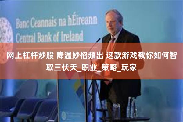 网上杠杆炒股 降温妙招频出 这款游戏教你如何智取三伏天_职业_策略_玩家