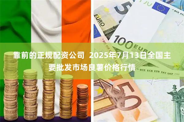 靠前的正规配资公司  2025年7月13日全国主要批发市场良薯价格行情