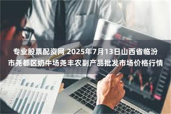 专业股票配资网 2025年7月13日山西省临汾市尧都区奶牛场尧丰农副产品批发市场价格行情