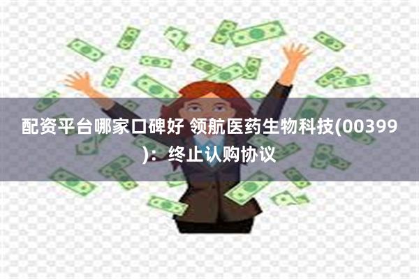配资平台哪家口碑好 领航医药生物科技(00399)：终止认购协议