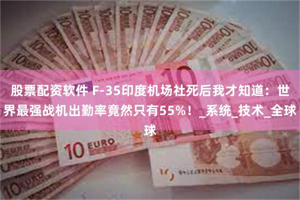 股票配资软件 F-35印度机场社死后我才知道：世界最强战机出勤率竟然只有55%！_系统_技术_全球