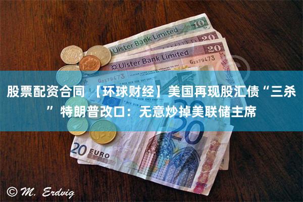 股票配资合同 【环球财经】美国再现股汇债“三杀” 特朗普改口：无意炒掉美联储主席