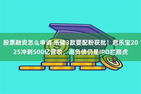 股票融资怎么申请 乐臻3款婴配粉获批！君乐宝2025冲刺500亿营收，高负债仍是IPO拦路虎