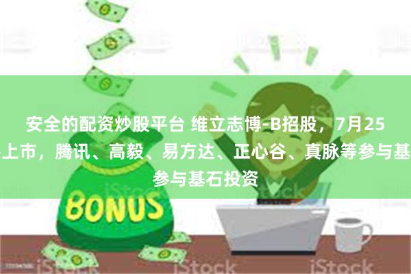 安全的配资炒股平台 维立志博-B招股，7月25日香港上市，腾讯、高毅、易方达、正心谷、真脉等参与基石投资