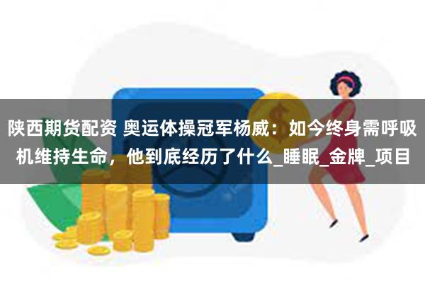 陕西期货配资 奥运体操冠军杨威：如今终身需呼吸机维持生命，他到底经历了什么_睡眠_金牌_项目