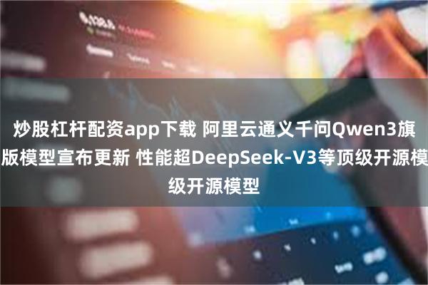 炒股杠杆配资app下载 阿里云通义千问Qwen3旗舰版模型宣布更新 性能超DeepSeek-V3等顶级开源模型